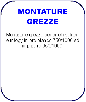 Rettangolo arrotondato: MONTATURE GREZZEMontature grezze per anelli solitari e trilogy in oro bianco 750/1000 ed in platino 950/1000. 