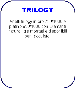 Rettangolo arrotondato: TRILOGY
Anelli trilogy in oro 750/1000 e platino 950/1000 con Diamanti naturali gią montati e disponibili per lacquisto.