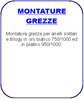 Rettangolo arrotondato: MONTATURE GREZZE
Montature grezze per anelli solitari e trilogy in oro bianco 750/1000 ed in platino 950/1000.