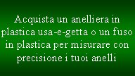 Casella di testo: Acquista un anelliera in plastica usa-e-getta o un fuso in plastica per misurare con precisione i tuoi anelli