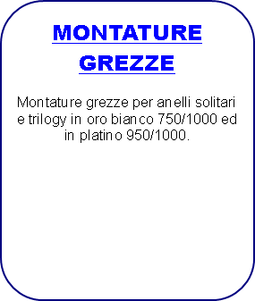 Rettangolo arrotondato: MONTATURE GREZZEMontature grezze per anelli solitari e trilogy in oro bianco 750/1000 ed in platino 950/1000. 