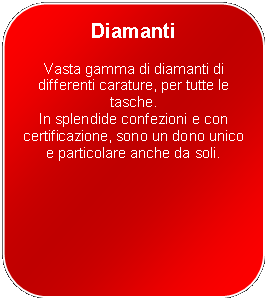 Rettangolo arrotondato: DiamantiVasta gamma di diamanti di differenti carature, per tutte le tasche.In splendide confezioni e con certificazione, sono un dono unico e particolare anche da soli.